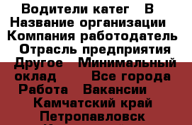 Водители катег. "В › Название организации ­ Компания-работодатель › Отрасль предприятия ­ Другое › Минимальный оклад ­ 1 - Все города Работа » Вакансии   . Камчатский край,Петропавловск-Камчатский г.